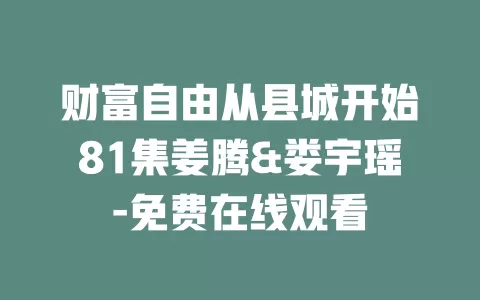 财富自由从县城开始81集姜腾&娄宇瑶-免费在线观看