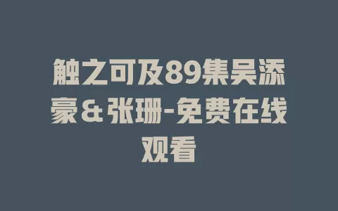 触之可及89集吴添豪＆张珊-免费在线观看