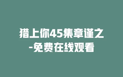 猎上你45集章谨之-免费在线观看