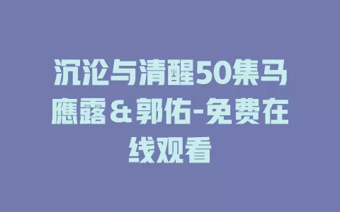 沉沦与清醒50集马應露＆郭佑-免费在线观看