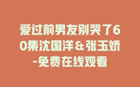 爱过前男友别哭了60集沈国洋＆张玉娇-免费在线观看