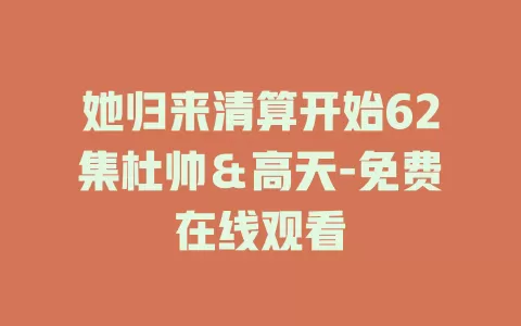 她归来清算开始62集杜帅＆高天-免费在线观看