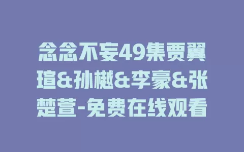 念念不妄49集贾翼瑄&孙樾&李豪&张楚萱-免费在线观看