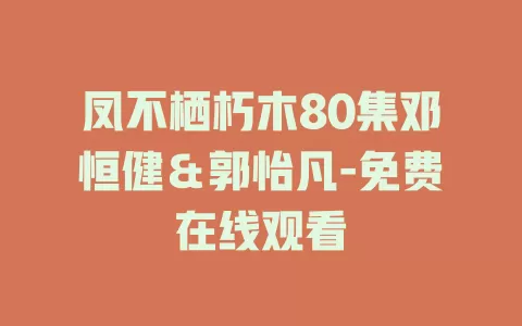 凤不栖朽木80集邓恒健＆郭怡凡-免费在线观看
