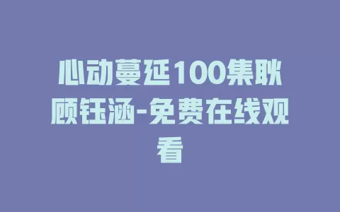 心动蔓延100集耿顾钰涵-免费在线观看