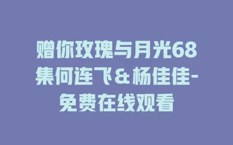 赠你玫瑰与月光68集何连飞＆杨佳佳-免费在线观看