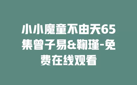 小小魔童不由天65集曾子易&鞠瑾-免费在线观看