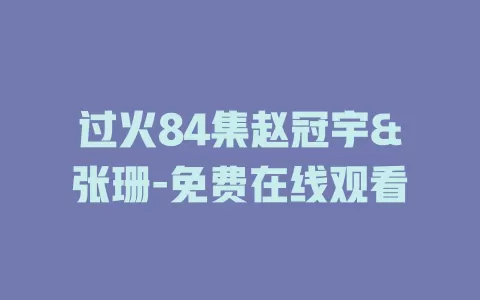 过火84集赵冠宇&张珊-免费在线观看