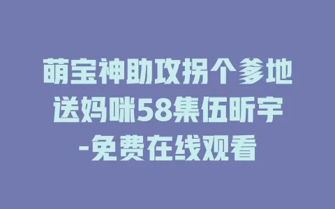 萌宝神助攻拐个爹地送妈咪58集伍昕宇-免费在线观看