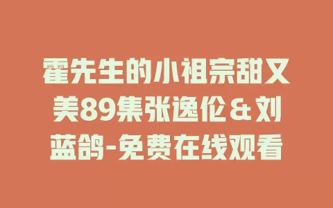 霍先生的小祖宗甜又美89集张逸伦＆刘蓝鸽-免费在线观看