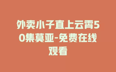 外卖小子直上云霄50集莫亚-免费在线观看