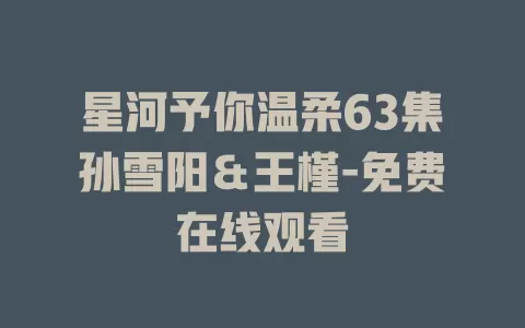 星河予你温柔63集孙雪阳＆王槿-免费在线观看