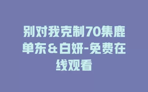 别对我克制70集鹿单东＆白妍-免费在线观看