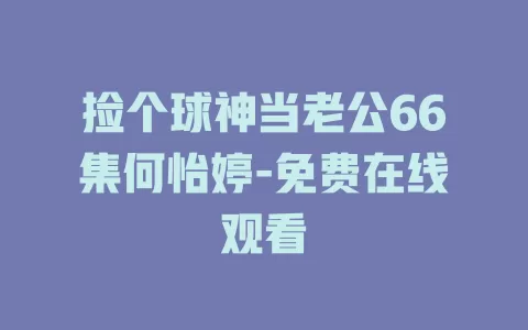 捡个球神当老公66集何怡婷-免费在线观看