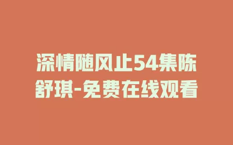 深情随风止54集陈舒琪-免费在线观看
