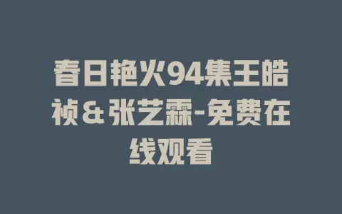 春日艳火94集王皓祯＆张艺霖-免费在线观看