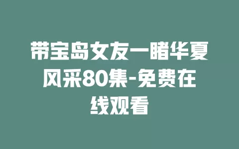 带宝岛女友一睹华夏风采80集-免费在线观看