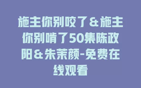 施主你别咬了＆施主你别啃了50集陈政阳＆朱茉颜-免费在线观看