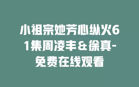 小祖宗她芳心纵火61集周凌丰＆徐真-免费在线观看