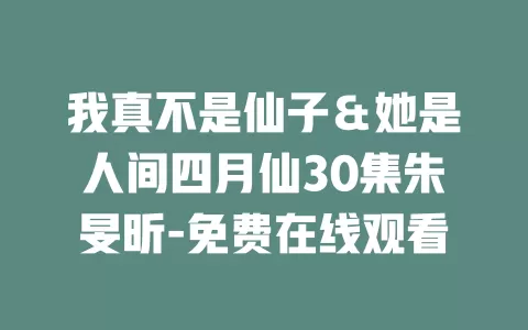 我真不是仙子＆她是人间四月仙30集朱旻昕-免费在线观看