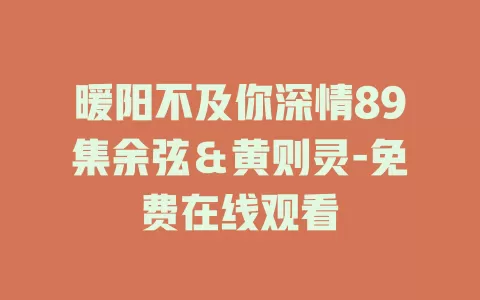 暖阳不及你深情89集余弦＆黄则灵-免费在线观看