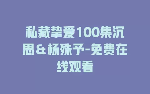 私藏挚爱100集沉思＆杨殊予-免费在线观看