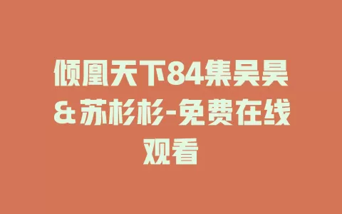 倾凰天下84集吴昊＆苏杉杉-免费在线观看