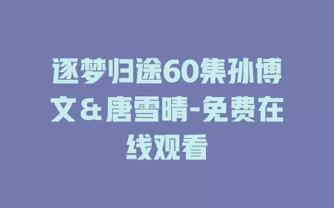 逐梦归途60集孙博文＆唐雪晴-免费在线观看