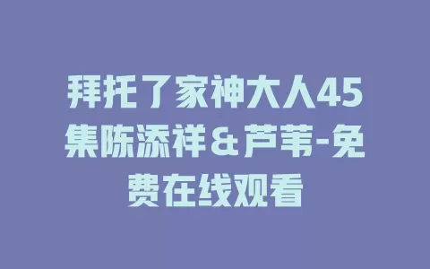 拜托了家神大人45集陈添祥＆芦苇-免费在线观看
