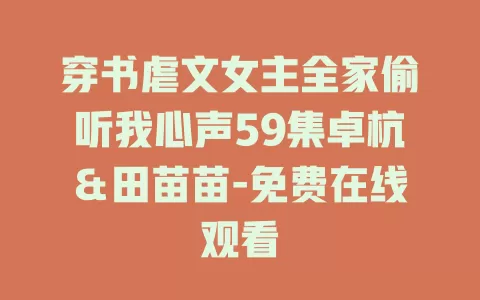 穿书虐文女主全家偷听我心声59集卓杭＆田苗苗-免费在线观看