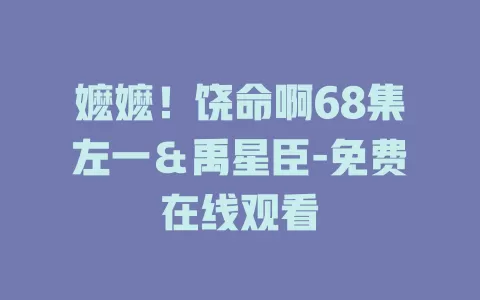 嬷嬷！饶命啊68集左一＆禹星臣-免费在线观看