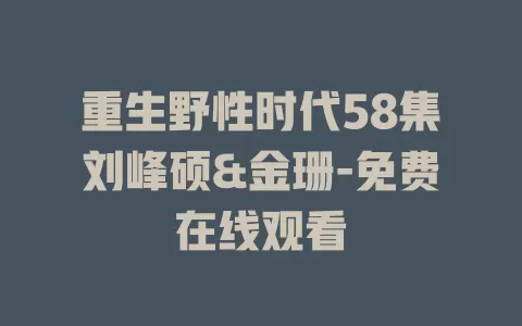 重生野性时代58集刘峰硕&金珊-免费在线观看