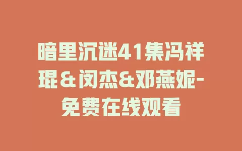 暗里沉迷41集冯祥琨＆闵杰&邓燕妮-免费在线观看