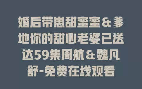 婚后带崽甜蜜蜜＆爹地你的甜心老婆已送达59集周航＆魏凡舒-免费在线观看