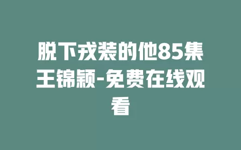 脱下戎装的他85集王锦颖-免费在线观看