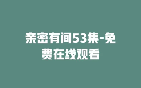 亲密有间53集-免费在线观看