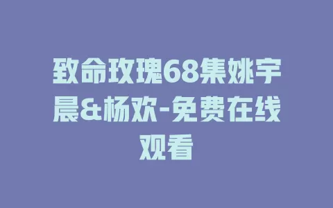 致命玫瑰68集姚宇晨&杨欢-免费在线观看