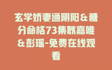 玄学娇妻通阴阳＆糖分命格73集耿嘉唯＆彭瑶-免费在线观看