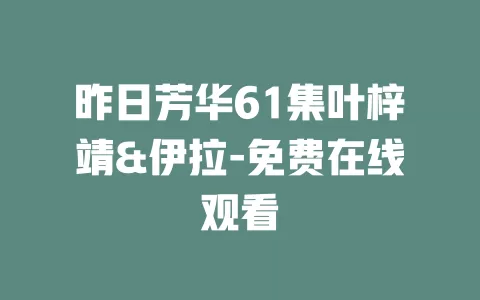 昨日芳华61集叶梓靖&伊拉-免费在线观看