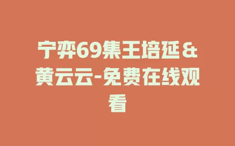 宁弈69集王培延＆黄云云-免费在线观看