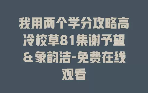 我用两个学分攻略高冷校草81集谢予望＆象韵洁-免费在线观看