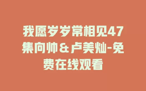 我愿岁岁常相见47集向帅＆卢美灿-免费在线观看