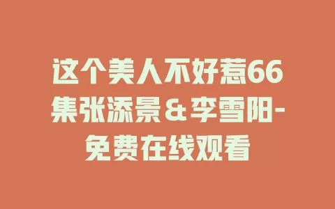 这个美人不好惹66集张添景＆李雪阳-免费在线观看