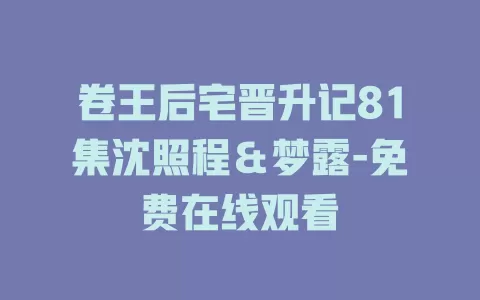 卷王后宅晋升记81集沈照程＆梦露-免费在线观看