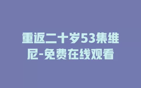 重返二十岁53集维尼-免费在线观看