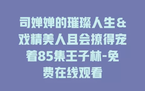 司婵婵的璀璨人生＆戏精美人且会撩得宠着85集王子林-免费在线观看