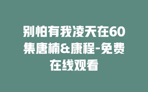 别怕有我凌天在60集唐楠&康程-免费在线观看