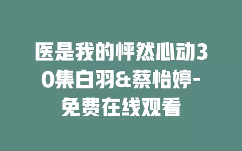 医是我的怦然心动30集白羽&蔡怡婷-免费在线观看