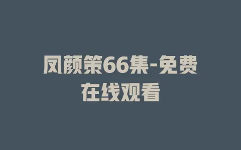 凤颜策66集-免费在线观看
