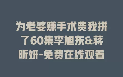 为老婆赚手术费我拼了60集李旭东&蒋昕妍-免费在线观看